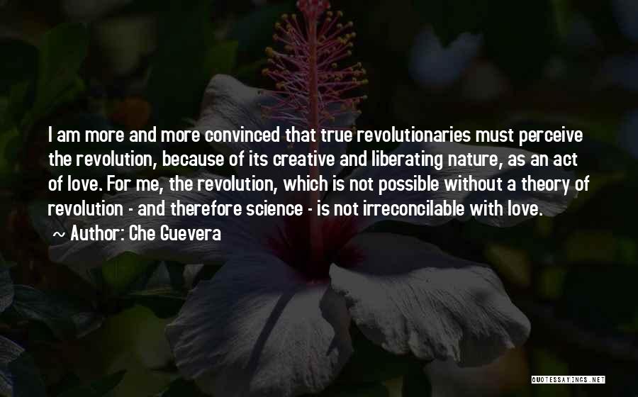 Che Guevera Quotes: I Am More And More Convinced That True Revolutionaries Must Perceive The Revolution, Because Of Its Creative And Liberating Nature,