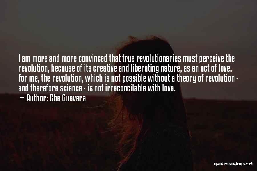 Che Guevera Quotes: I Am More And More Convinced That True Revolutionaries Must Perceive The Revolution, Because Of Its Creative And Liberating Nature,