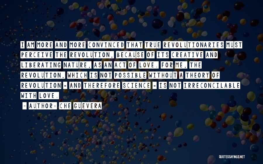 Che Guevera Quotes: I Am More And More Convinced That True Revolutionaries Must Perceive The Revolution, Because Of Its Creative And Liberating Nature,