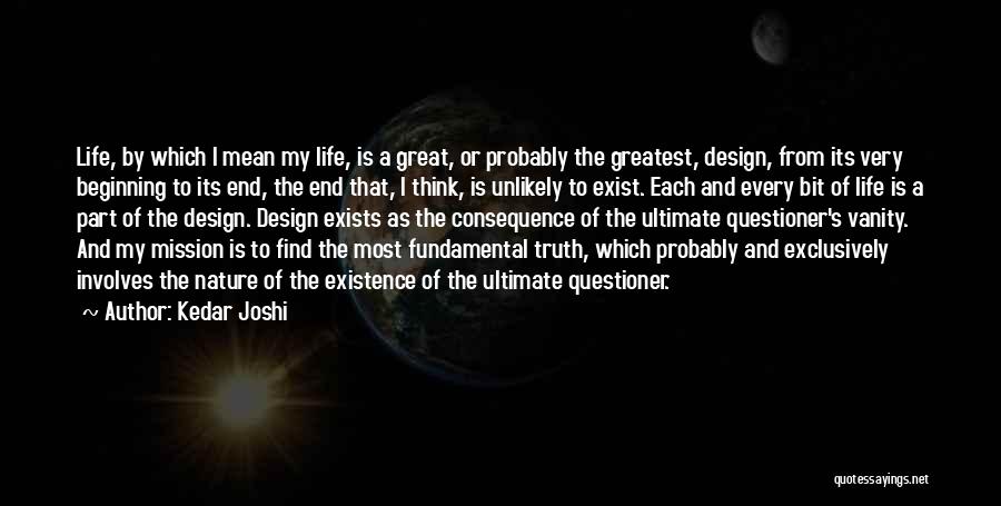 Kedar Joshi Quotes: Life, By Which I Mean My Life, Is A Great, Or Probably The Greatest, Design, From Its Very Beginning To