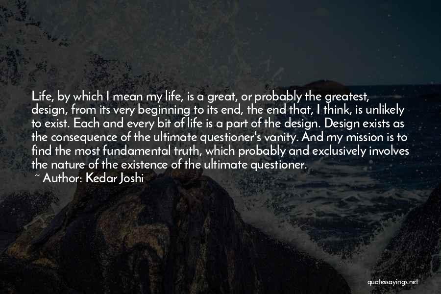 Kedar Joshi Quotes: Life, By Which I Mean My Life, Is A Great, Or Probably The Greatest, Design, From Its Very Beginning To