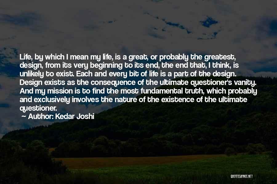 Kedar Joshi Quotes: Life, By Which I Mean My Life, Is A Great, Or Probably The Greatest, Design, From Its Very Beginning To