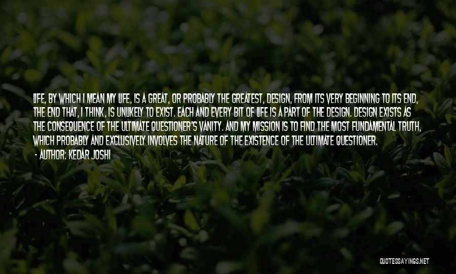 Kedar Joshi Quotes: Life, By Which I Mean My Life, Is A Great, Or Probably The Greatest, Design, From Its Very Beginning To