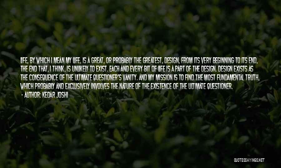 Kedar Joshi Quotes: Life, By Which I Mean My Life, Is A Great, Or Probably The Greatest, Design, From Its Very Beginning To