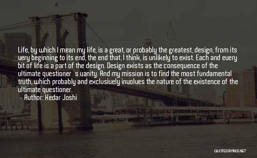 Kedar Joshi Quotes: Life, By Which I Mean My Life, Is A Great, Or Probably The Greatest, Design, From Its Very Beginning To