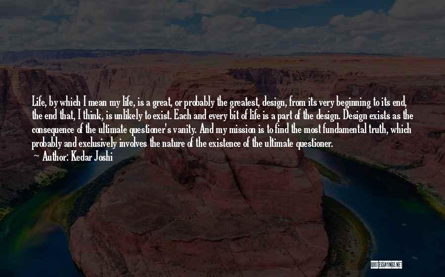 Kedar Joshi Quotes: Life, By Which I Mean My Life, Is A Great, Or Probably The Greatest, Design, From Its Very Beginning To