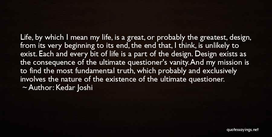 Kedar Joshi Quotes: Life, By Which I Mean My Life, Is A Great, Or Probably The Greatest, Design, From Its Very Beginning To