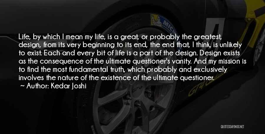 Kedar Joshi Quotes: Life, By Which I Mean My Life, Is A Great, Or Probably The Greatest, Design, From Its Very Beginning To