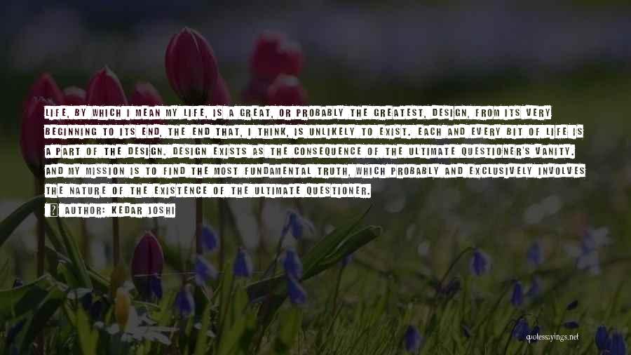 Kedar Joshi Quotes: Life, By Which I Mean My Life, Is A Great, Or Probably The Greatest, Design, From Its Very Beginning To