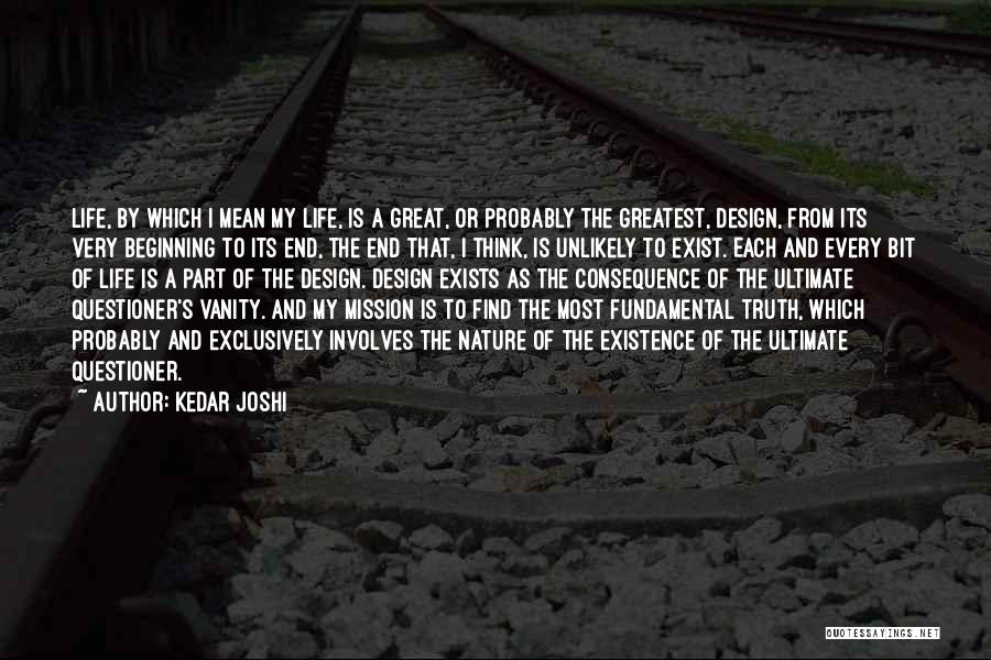 Kedar Joshi Quotes: Life, By Which I Mean My Life, Is A Great, Or Probably The Greatest, Design, From Its Very Beginning To