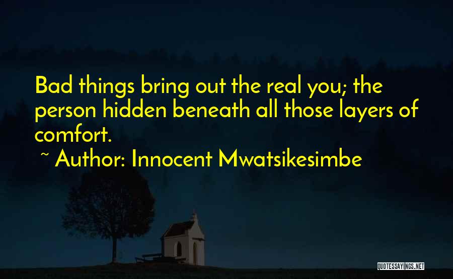 Innocent Mwatsikesimbe Quotes: Bad Things Bring Out The Real You; The Person Hidden Beneath All Those Layers Of Comfort.