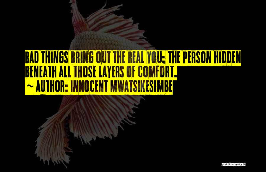 Innocent Mwatsikesimbe Quotes: Bad Things Bring Out The Real You; The Person Hidden Beneath All Those Layers Of Comfort.