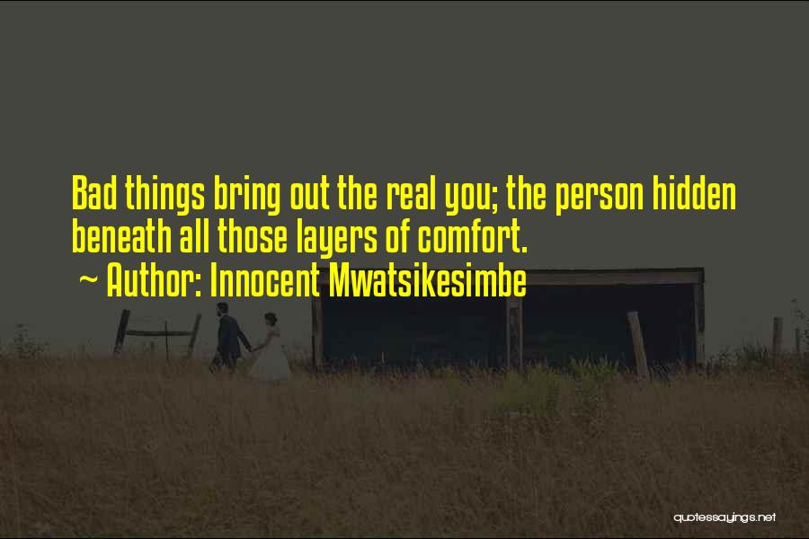 Innocent Mwatsikesimbe Quotes: Bad Things Bring Out The Real You; The Person Hidden Beneath All Those Layers Of Comfort.