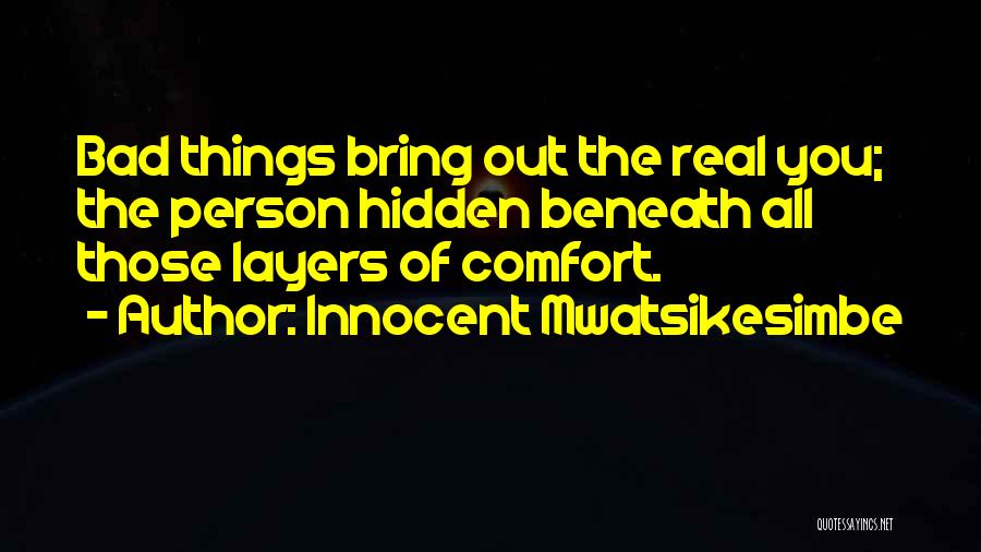 Innocent Mwatsikesimbe Quotes: Bad Things Bring Out The Real You; The Person Hidden Beneath All Those Layers Of Comfort.