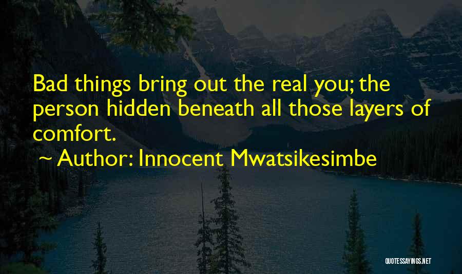 Innocent Mwatsikesimbe Quotes: Bad Things Bring Out The Real You; The Person Hidden Beneath All Those Layers Of Comfort.