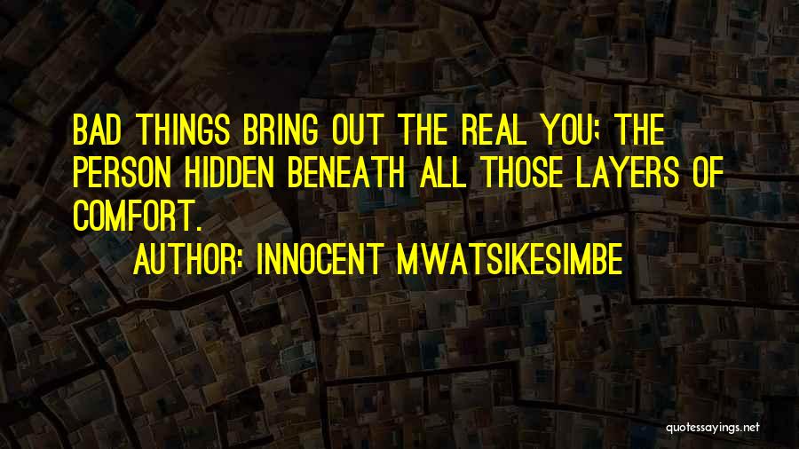 Innocent Mwatsikesimbe Quotes: Bad Things Bring Out The Real You; The Person Hidden Beneath All Those Layers Of Comfort.