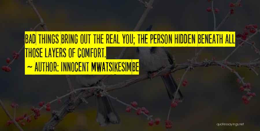 Innocent Mwatsikesimbe Quotes: Bad Things Bring Out The Real You; The Person Hidden Beneath All Those Layers Of Comfort.