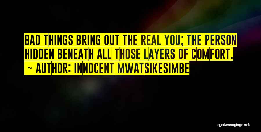 Innocent Mwatsikesimbe Quotes: Bad Things Bring Out The Real You; The Person Hidden Beneath All Those Layers Of Comfort.