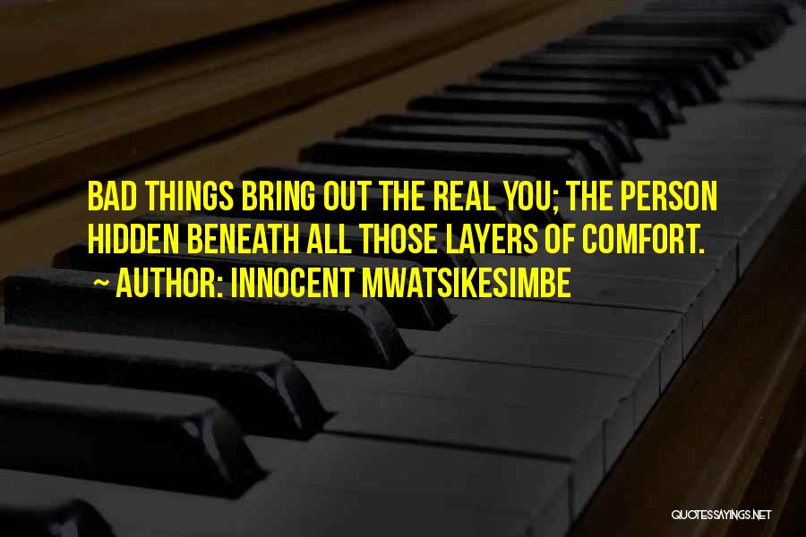 Innocent Mwatsikesimbe Quotes: Bad Things Bring Out The Real You; The Person Hidden Beneath All Those Layers Of Comfort.