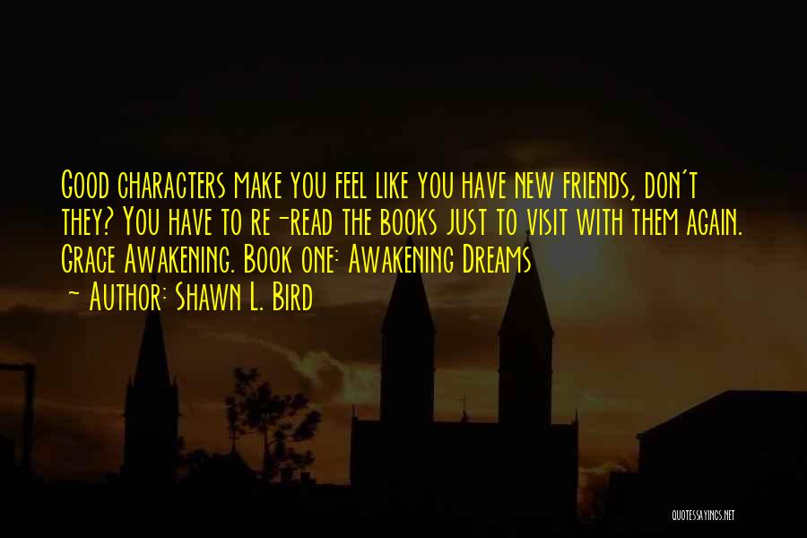 Shawn L. Bird Quotes: Good Characters Make You Feel Like You Have New Friends, Don't They? You Have To Re-read The Books Just To