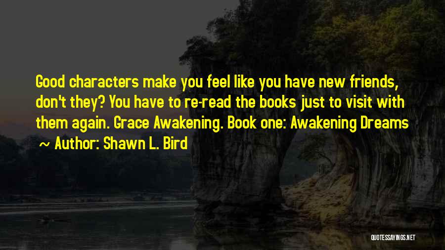 Shawn L. Bird Quotes: Good Characters Make You Feel Like You Have New Friends, Don't They? You Have To Re-read The Books Just To
