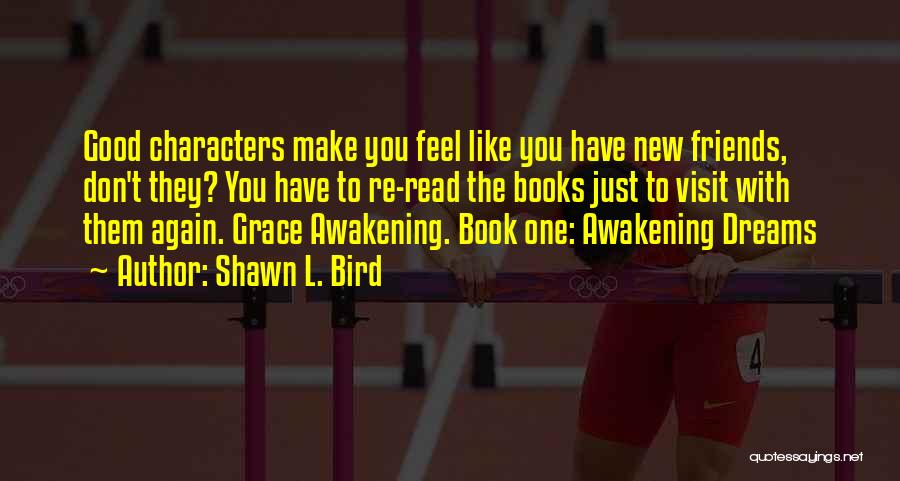 Shawn L. Bird Quotes: Good Characters Make You Feel Like You Have New Friends, Don't They? You Have To Re-read The Books Just To