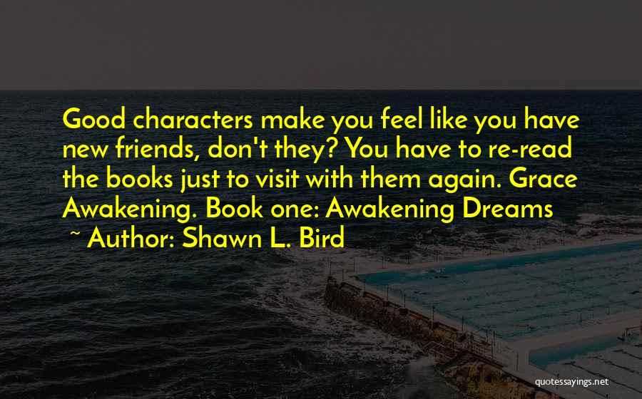 Shawn L. Bird Quotes: Good Characters Make You Feel Like You Have New Friends, Don't They? You Have To Re-read The Books Just To