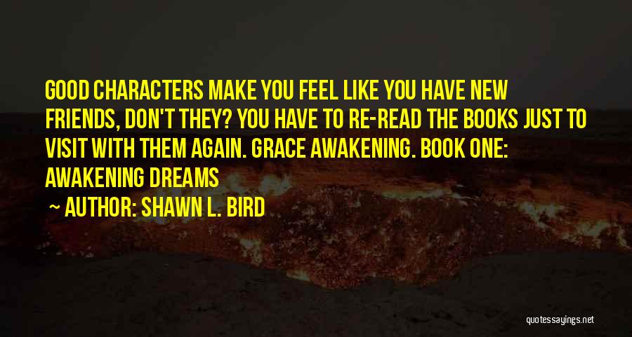 Shawn L. Bird Quotes: Good Characters Make You Feel Like You Have New Friends, Don't They? You Have To Re-read The Books Just To