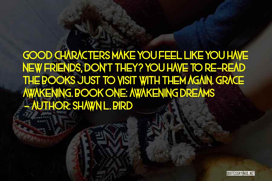 Shawn L. Bird Quotes: Good Characters Make You Feel Like You Have New Friends, Don't They? You Have To Re-read The Books Just To