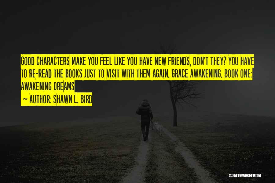 Shawn L. Bird Quotes: Good Characters Make You Feel Like You Have New Friends, Don't They? You Have To Re-read The Books Just To