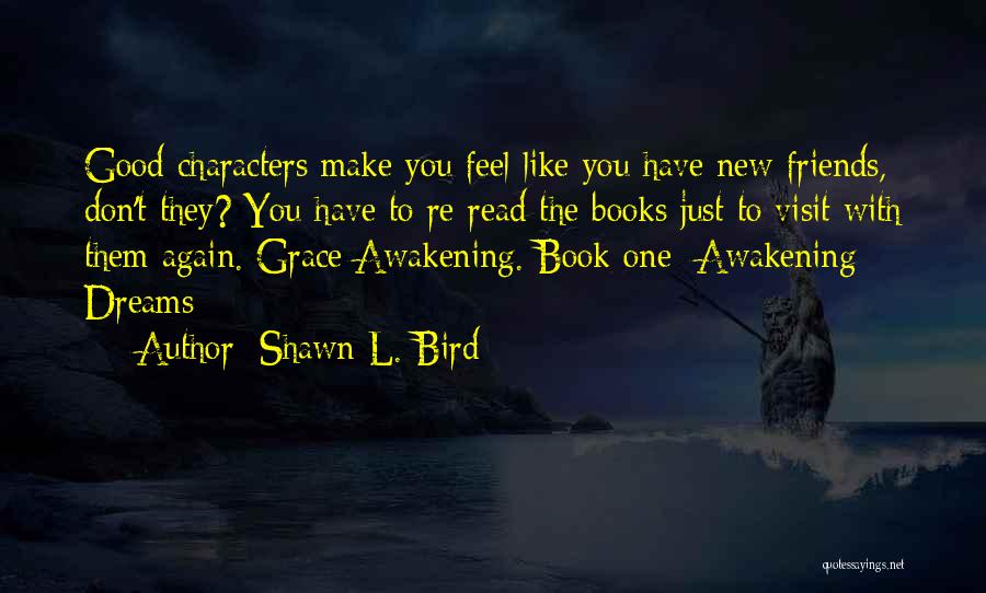 Shawn L. Bird Quotes: Good Characters Make You Feel Like You Have New Friends, Don't They? You Have To Re-read The Books Just To