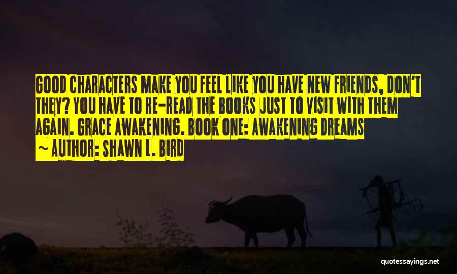 Shawn L. Bird Quotes: Good Characters Make You Feel Like You Have New Friends, Don't They? You Have To Re-read The Books Just To