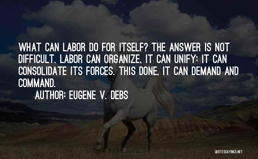 Eugene V. Debs Quotes: What Can Labor Do For Itself? The Answer Is Not Difficult. Labor Can Organize, It Can Unify; It Can Consolidate