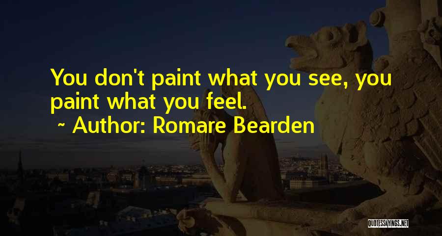 Romare Bearden Quotes: You Don't Paint What You See, You Paint What You Feel.