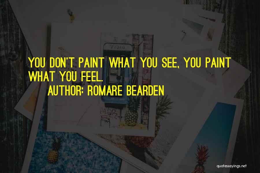 Romare Bearden Quotes: You Don't Paint What You See, You Paint What You Feel.