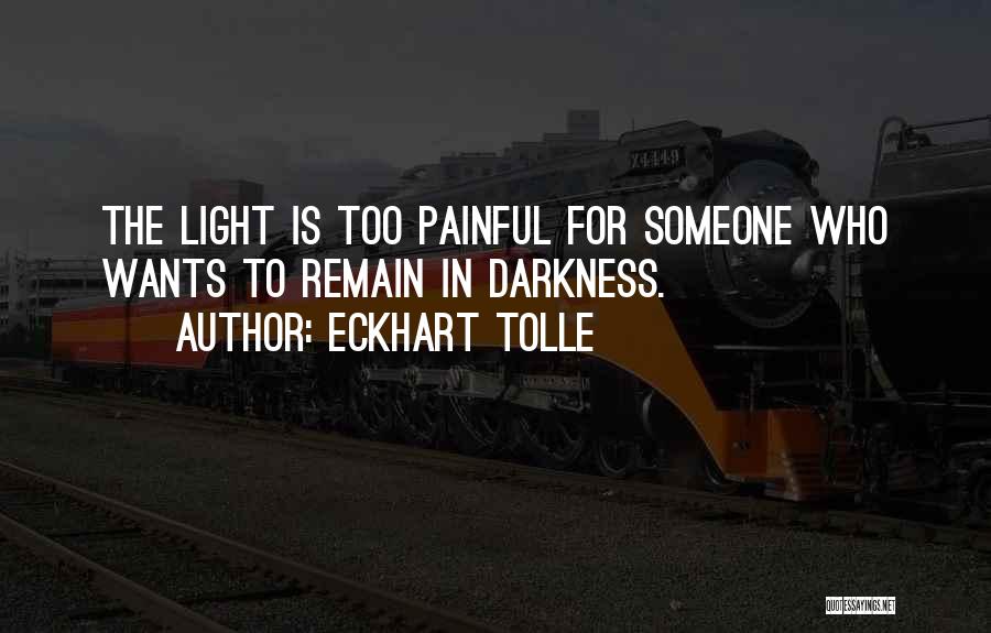 Eckhart Tolle Quotes: The Light Is Too Painful For Someone Who Wants To Remain In Darkness.