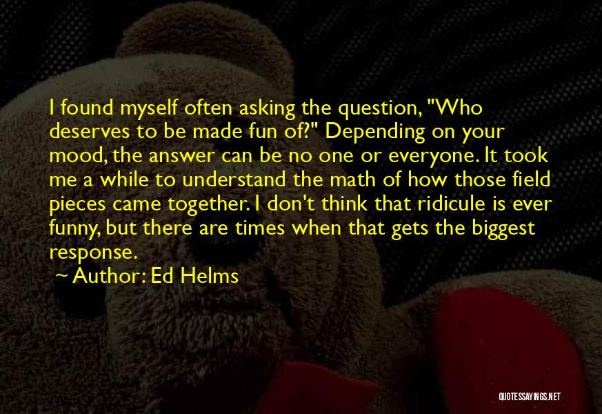 Ed Helms Quotes: I Found Myself Often Asking The Question, Who Deserves To Be Made Fun Of? Depending On Your Mood, The Answer