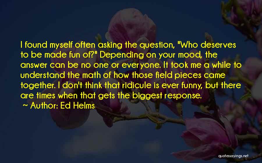 Ed Helms Quotes: I Found Myself Often Asking The Question, Who Deserves To Be Made Fun Of? Depending On Your Mood, The Answer