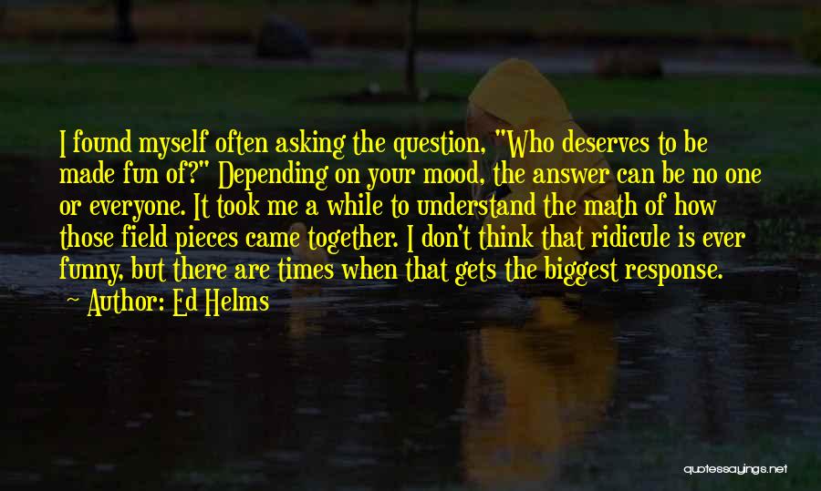 Ed Helms Quotes: I Found Myself Often Asking The Question, Who Deserves To Be Made Fun Of? Depending On Your Mood, The Answer