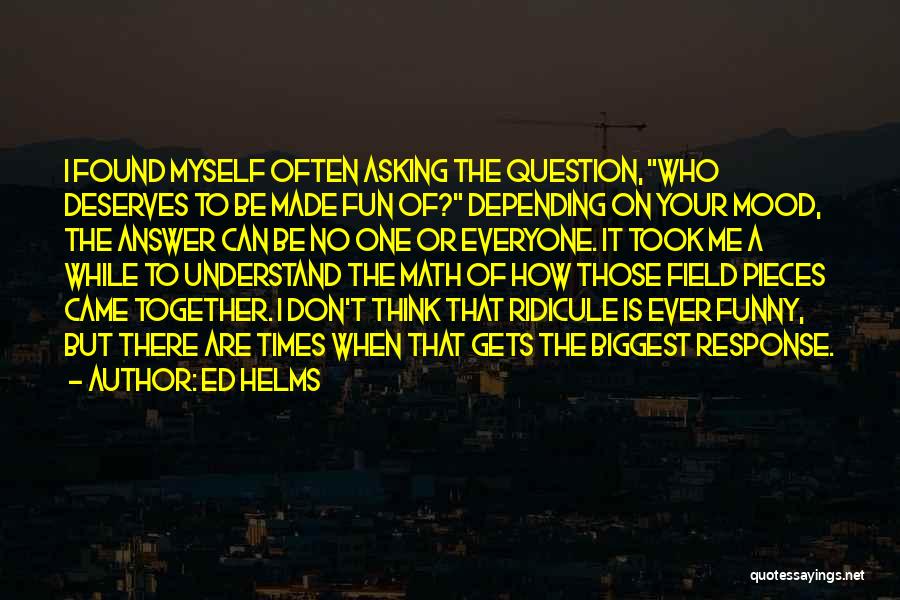 Ed Helms Quotes: I Found Myself Often Asking The Question, Who Deserves To Be Made Fun Of? Depending On Your Mood, The Answer