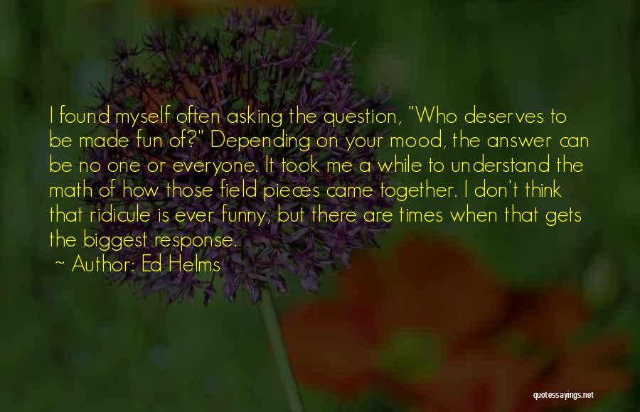 Ed Helms Quotes: I Found Myself Often Asking The Question, Who Deserves To Be Made Fun Of? Depending On Your Mood, The Answer