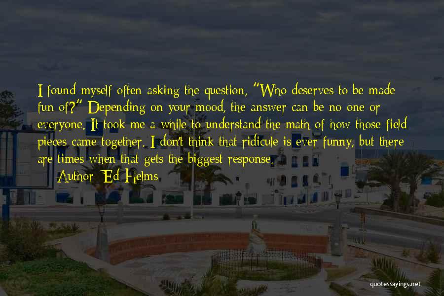 Ed Helms Quotes: I Found Myself Often Asking The Question, Who Deserves To Be Made Fun Of? Depending On Your Mood, The Answer
