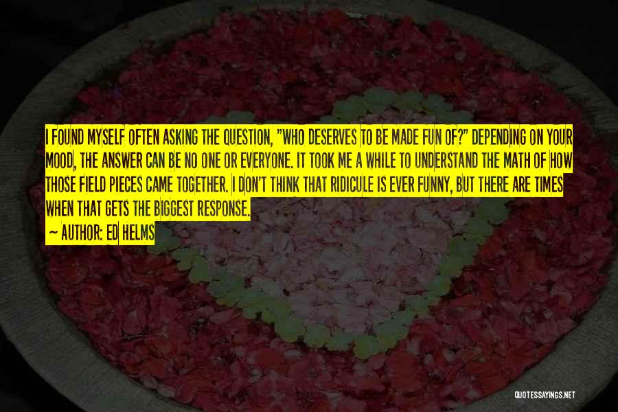 Ed Helms Quotes: I Found Myself Often Asking The Question, Who Deserves To Be Made Fun Of? Depending On Your Mood, The Answer