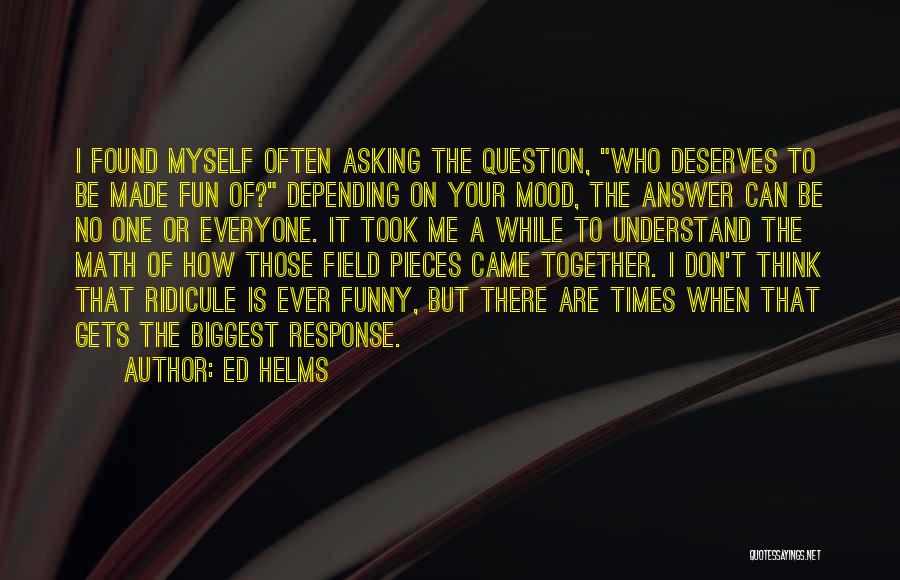 Ed Helms Quotes: I Found Myself Often Asking The Question, Who Deserves To Be Made Fun Of? Depending On Your Mood, The Answer