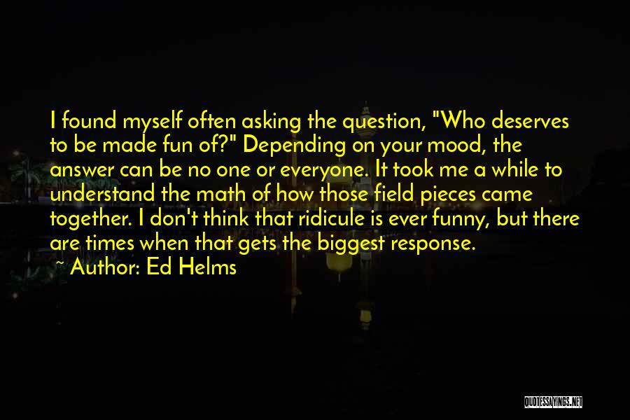 Ed Helms Quotes: I Found Myself Often Asking The Question, Who Deserves To Be Made Fun Of? Depending On Your Mood, The Answer