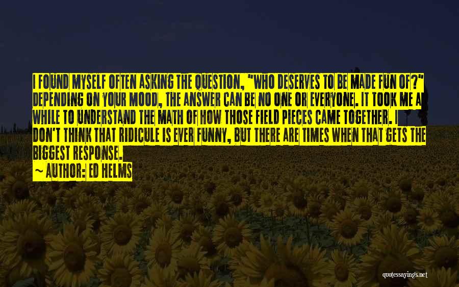 Ed Helms Quotes: I Found Myself Often Asking The Question, Who Deserves To Be Made Fun Of? Depending On Your Mood, The Answer