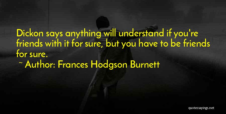 Frances Hodgson Burnett Quotes: Dickon Says Anything Will Understand If You're Friends With It For Sure, But You Have To Be Friends For Sure.