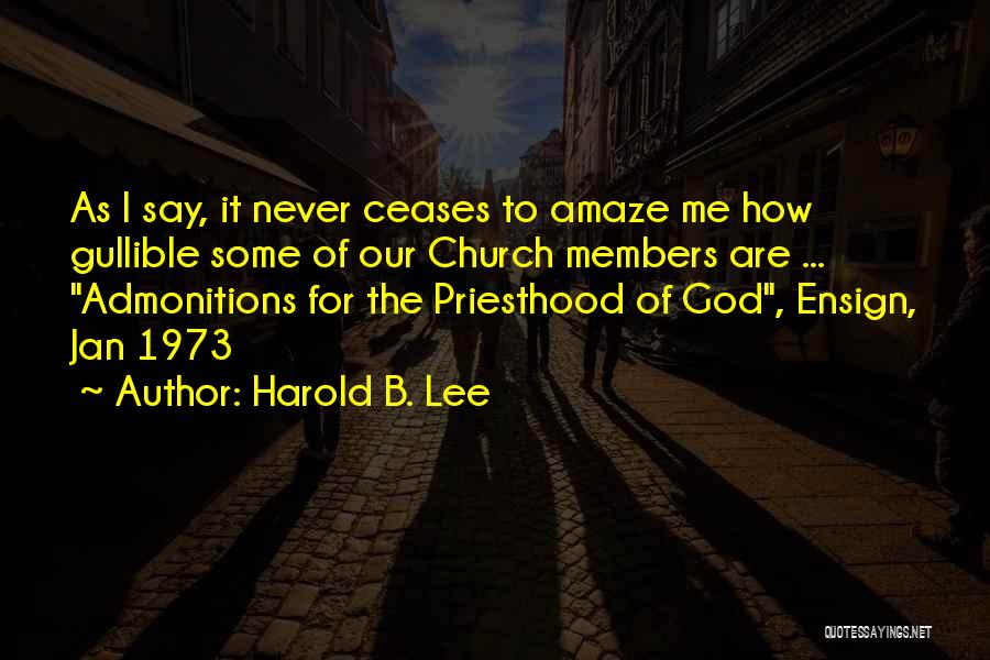 Harold B. Lee Quotes: As I Say, It Never Ceases To Amaze Me How Gullible Some Of Our Church Members Are ... Admonitions For