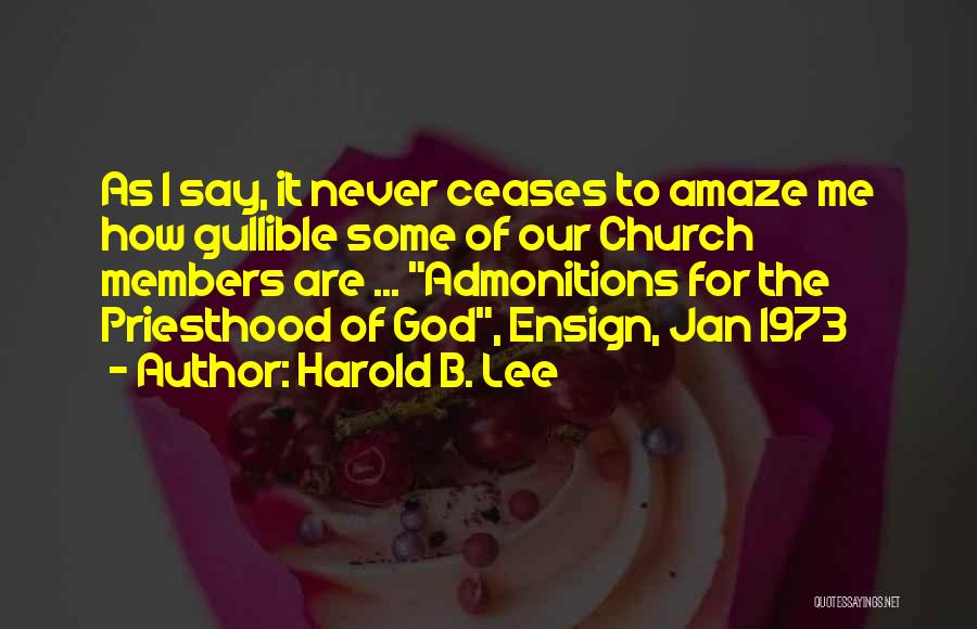 Harold B. Lee Quotes: As I Say, It Never Ceases To Amaze Me How Gullible Some Of Our Church Members Are ... Admonitions For