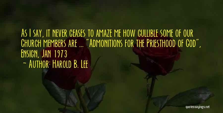 Harold B. Lee Quotes: As I Say, It Never Ceases To Amaze Me How Gullible Some Of Our Church Members Are ... Admonitions For